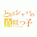 とあるシャララの真似っ子（パーフェクトコピー）