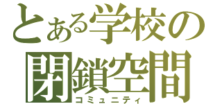 とある学校の閉鎖空間（コミュニティ）