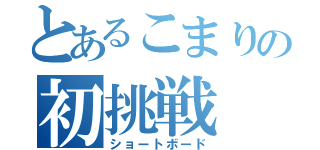 とあるこまりの初挑戦（ショートボード）