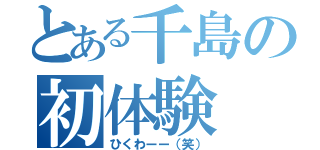 とある千島の初体験（ひくわーー（笑））