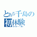 とある千島の初体験（ひくわーー（笑））