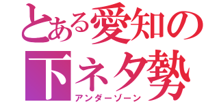 とある愛知の下ネタ勢（アンダーゾーン）