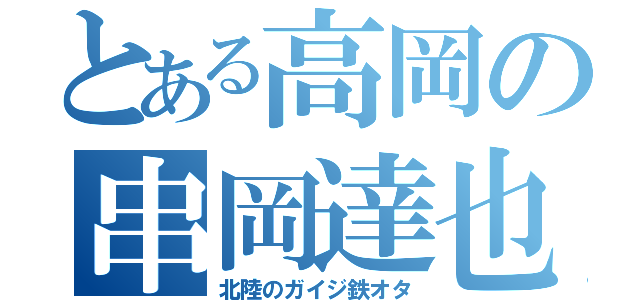 とある高岡の串岡達也（北陸のガイジ鉄オタ）