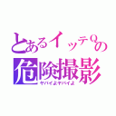 とあるイッテＱの危険撮影（ヤバイよヤバイよ）