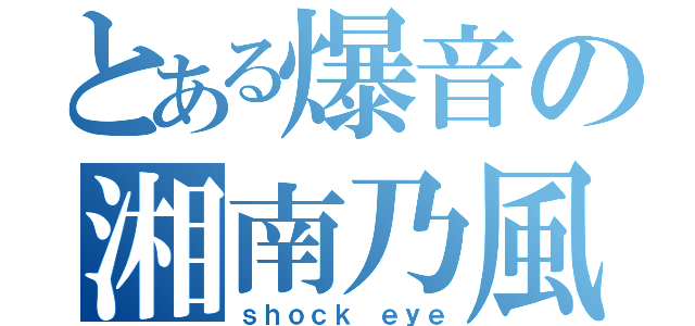 とある爆音の湘南乃風（ｓｈｏｃｋ ｅｙｅ）