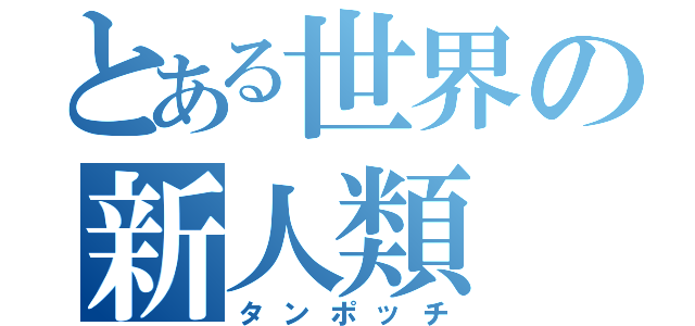 とある世界の新人類（タンポッチ）