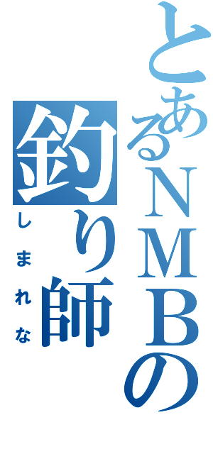 とあるＮＭＢの釣り師（しまれな）