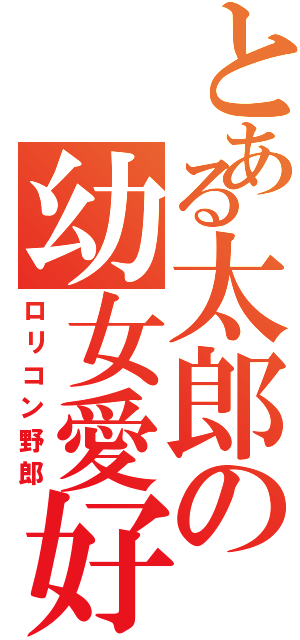 とある太郎の幼女愛好（ロリコン野郎）