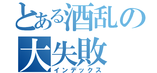 とある酒乱の大失敗（インデックス）