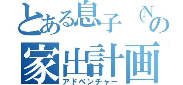 とある息子（ＮＥＥＴ）の家出計画（アドベンチャー）