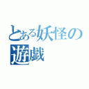 とある妖怪の遊戯（）