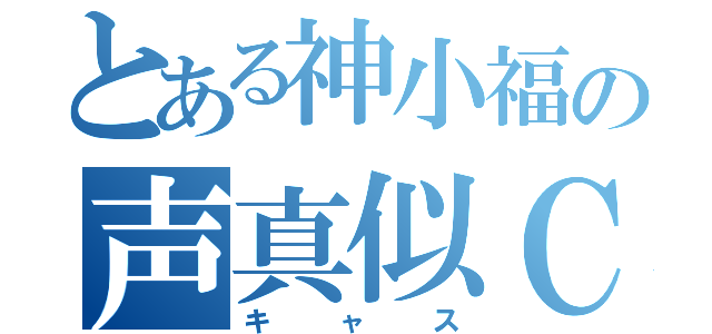 とある神小福の声真似ＣＡＳ（キャス）