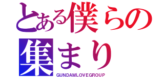 とある僕らの集まり（ＧＵＮＤＡＭＬＯＶＥＧＲＯＵＰ）