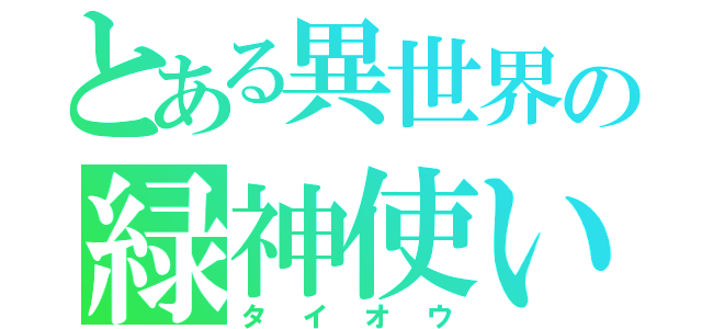 とある異世界の緑神使い（タイオウ）