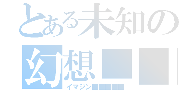 とある未知の幻想■■（イマジン■■■■■）