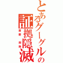 とあるグーグルの証拠隠滅（覆歴　削除）