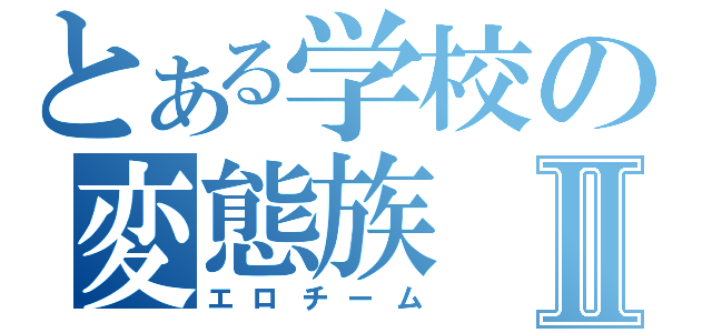 とある学校の変態族Ⅱ（エロチーム）