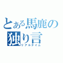 とある馬鹿の独り言（リアルタイム）