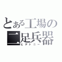 とある工場の二足兵器（ヒデトニー）