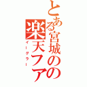 とある宮城のの楽天ファン（イーグラー）