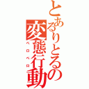 とあるりとるの変態行動（ペロペロ）