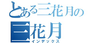 とある三花月の三花月（インデックス）