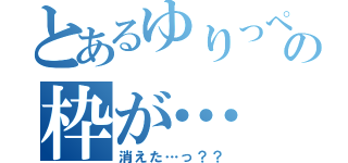 とあるゆりっぺの枠が…（消えた…っ？？）