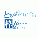 とあるゆりっぺの枠が…（消えた…っ？？）