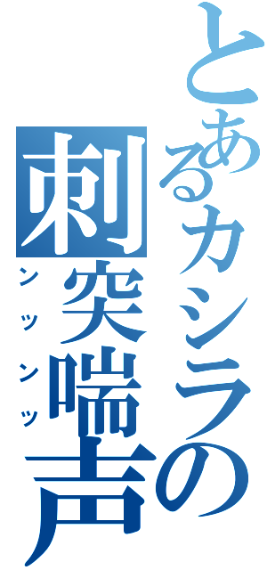 とあるカシラの刺突喘声（ンッンッ）