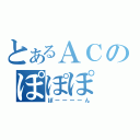 とあるＡＣのぽぽぽ（ぽーーーーん）