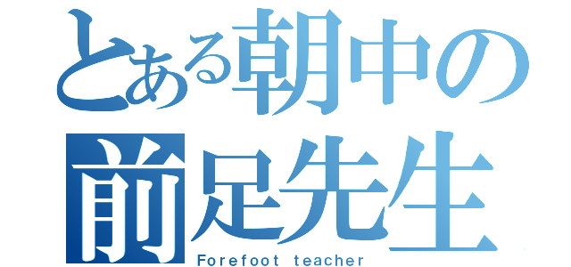 とある朝中の前足先生（Ｆｏｒｅｆｏｏｔ ｔｅａｃｈｅｒ）