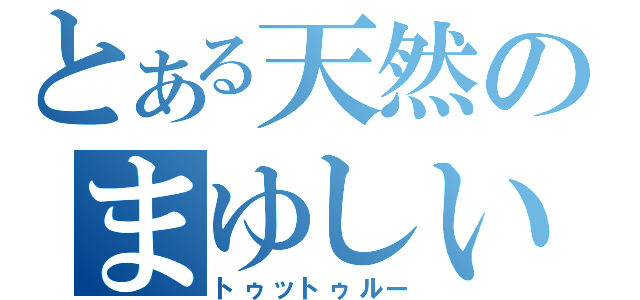 とある天然のまゆしい（トゥットゥルー）