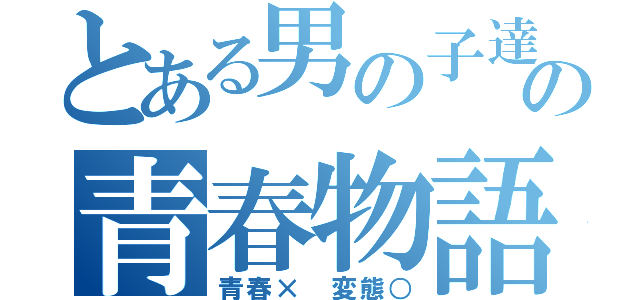 とある男の子達の青春物語（青春× 変態○）