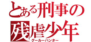 とある刑事の残虐少年（グールーハンター）