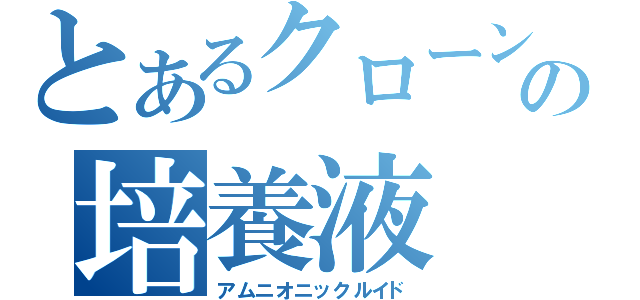 とあるクローンの培養液（アムニオニックルイド）