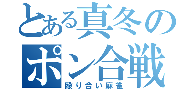 とある真冬のポン合戦（殴り合い麻雀）