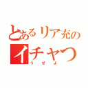 とあるリア充のイチャつき（うぜよ）