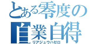 とある零度の自業自得（リアジュウハゼロ）