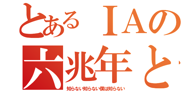 とあるＩＡの六兆年と一夜物語（知らない知らない僕は知らない）