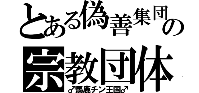 とある偽善集団の宗教団体（♂馬鹿チン王国♂）