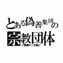 とある偽善集団の宗教団体（♂馬鹿チン王国♂）