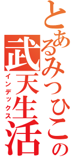 とあるみつひこの武天生活（インデックス）