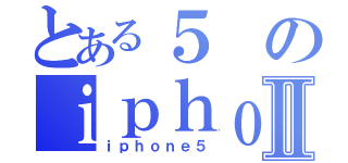 とある５のｉｐｈｏｎｅⅡ（ｉｐｈｏｎｅ５）