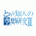 とある知人の空想研究Ⅱ（ツイート）