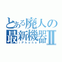 とある廃人の最新機器Ⅱ（ｉＰｈｏｎｅ）