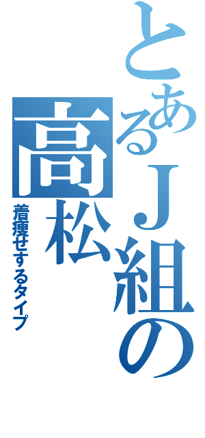 とあるＪ組の高松（着痩せするタイプ）