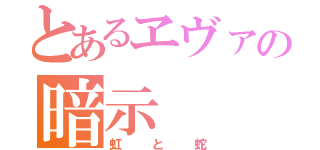 とあるヱヴァの暗示（虹と蛇）