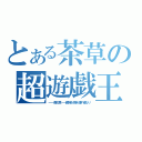 とある茶草の超遊戯王（━━茶目草━━趣味を突き通す者なり）