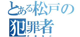 とある松戸の犯罪者（伊  　藤  　雅　  之）