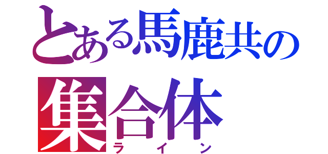 とある馬鹿共の集合体（ライン）